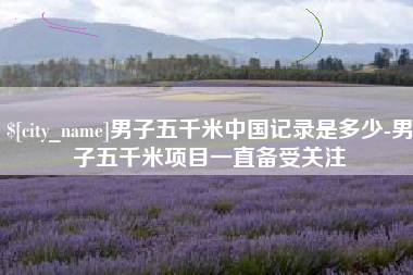 驻马店男子五千米中国记录是多少-男子五千米项目一直备受关注