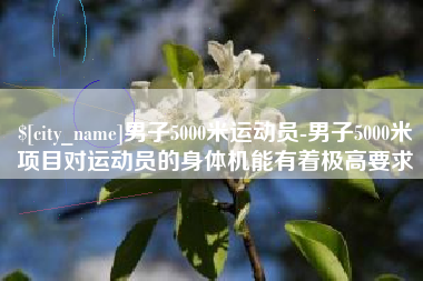 驻马店男子5000米运动员-男子5000米项目对运动员的身体机能有着极高要求