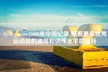 驻马店5000米中国纪录-随着更多优秀运动员的涌现和训练水平的提升