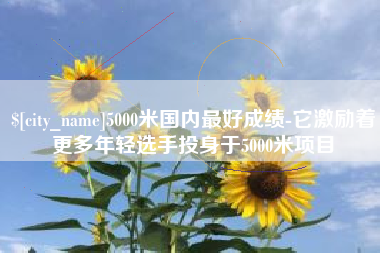 驻马店5000米国内最好成绩-它激励着更多年轻选手投身于5000米项目