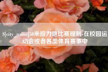 驻马店50米接力跑比赛规则-在校园运动会或者各类体育赛事中