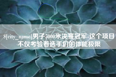 驻马店男子5000米决赛冠军-这个项目不仅考验着选手们的体能极限