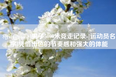 驻马店男子5000米竞走记录-[运动员名字]凭借出色的节奏感和强大的体能