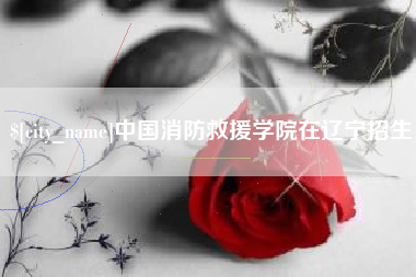 驻马店中国消防救援学院在辽宁招生