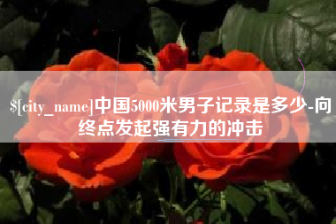 驻马店中国5000米男子记录是多少-向终点发起强有力的冲击