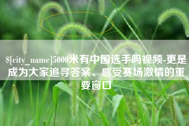 驻马店5000米有中国选手吗视频-更是成为大家追寻答案、感受赛场激情的重要窗口