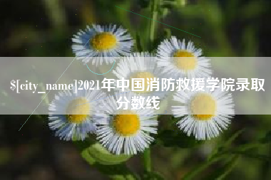 驻马店2021年中国消防救援学院录取分数线