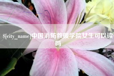 驻马店中国消防救援学院女生可以读吗
