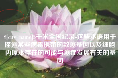 驻马店5千米全国纪录-这些术语用于描述某些病毒携带的致癌基因以及细胞内原本存在的可能与癌症发展有关的基因