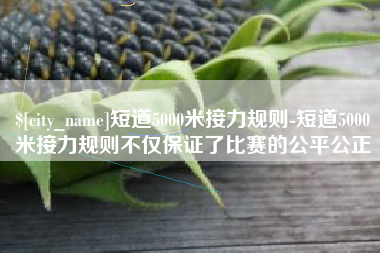 驻马店短道5000米接力规则-短道5000米接力规则不仅保证了比赛的公平公正
