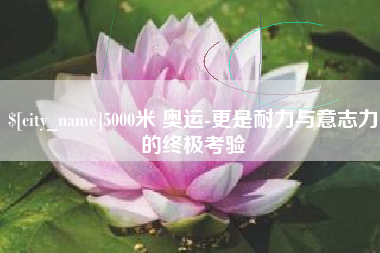 驻马店5000米 奥运-更是耐力与意志力的终极考验