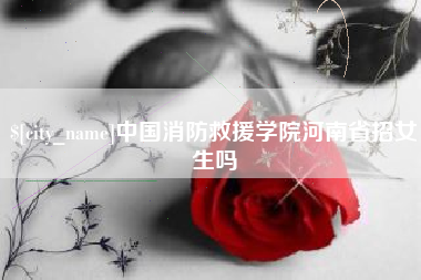 驻马店中国消防救援学院河南省招女生吗