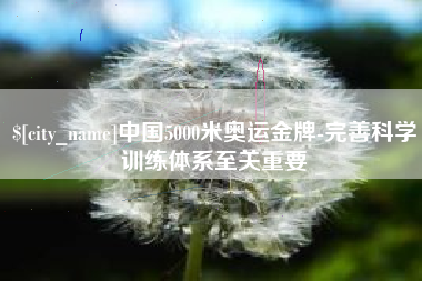 驻马店中国5000米奥运金牌-完善科学训练体系至关重要