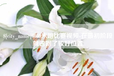 驻马店5000米跑比赛视频-在最初阶段就占据了较好位置