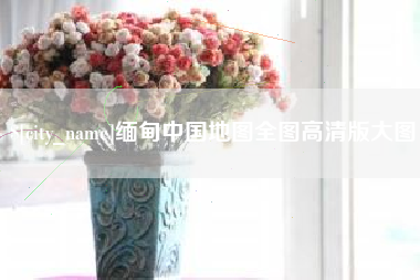 驻马店缅甸中国地图全图高清版大图