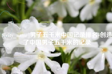 驻马店男子五千米中国记录排名-创造了中国男子五千米的记录