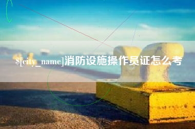 驻马店消防设施操作员证怎么考