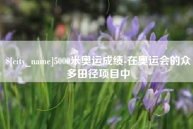 驻马店5000米奥运成绩-在奥运会的众多田径项目中