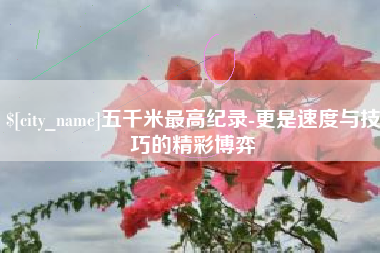 驻马店五千米最高纪录-更是速度与技巧的精彩博弈