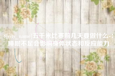 驻马店五千米比赛前几天要做什么-：睡眠不足会影响身体状态和反应能力