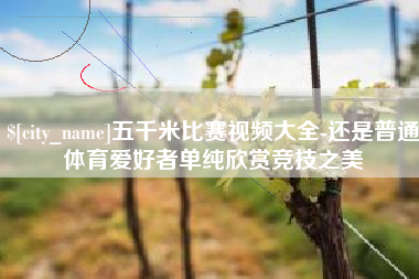 驻马店五千米比赛视频大全-还是普通体育爱好者单纯欣赏竞技之美