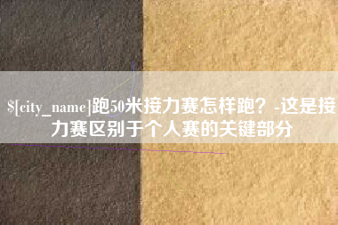 驻马店跑50米接力赛怎样跑？-这是接力赛区别于个人赛的关键部分