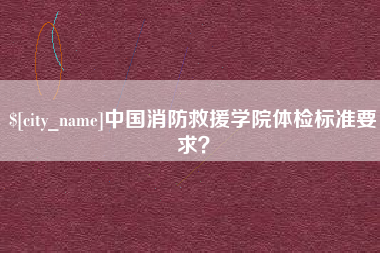 驻马店中国消防救援学院体检标准要求？