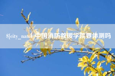 驻马店中国消防救援学院要体测吗