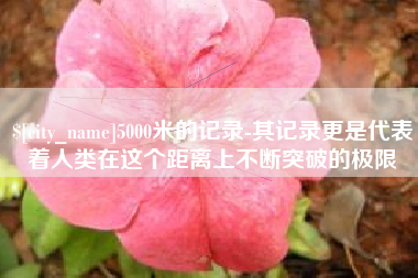 驻马店5000米的记录-其记录更是代表着人类在这个距离上不断突破的极限
