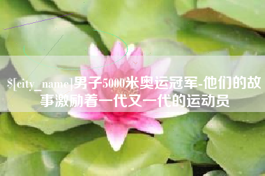 驻马店男子5000米奥运冠军-他们的故事激励着一代又一代的运动员