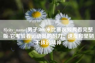 驻马店男子5000米比赛视频观看完整版-它考验着运动员的耐力、速度和坚韧不拔的精神