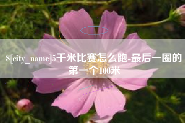 驻马店5千米比赛怎么跑-最后一圈的第一个100米