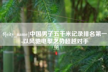 驻马店中国男子五千米记录排名第一-以风驰电掣之势超越对手