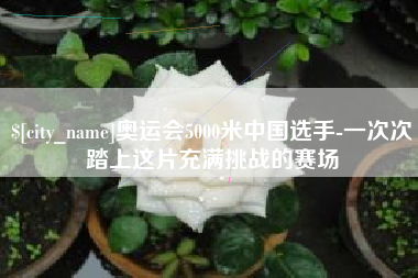 驻马店奥运会5000米中国选手-一次次踏上这片充满挑战的赛场
