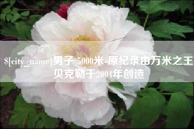 驻马店男子 5000米-原纪录由万米之王贝克勒于2004年创造