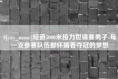 驻马店短道5000米接力世锦赛男子-每一支参赛队伍都怀揣着夺冠的梦想