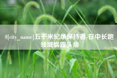 驻马店五千米纪录保持者-在中长跑领域崭露头角