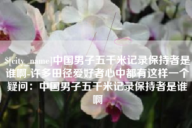 驻马店中国男子五千米记录保持者是谁啊-许多田径爱好者心中都有这样一个疑问：中国男子五千米记录保持者是谁啊