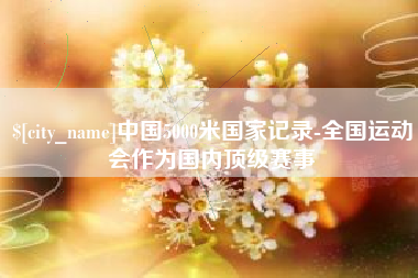 驻马店中国5000米国家记录-全国运动会作为国内顶级赛事