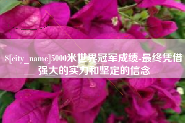 驻马店5000米世界冠军成绩-最终凭借强大的实力和坚定的信念