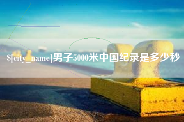 驻马店男子5000米中国纪录是多少秒