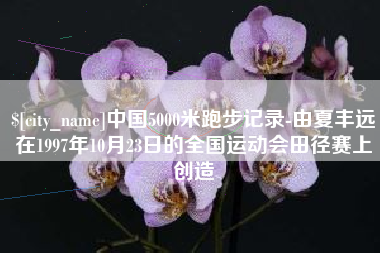 驻马店中国5000米跑步记录-由夏丰远在1997年10月23日的全国运动会田径赛上创造