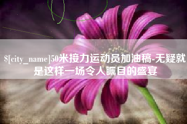 驻马店50米接力运动员加油稿-无疑就是这样一场令人瞩目的盛宴