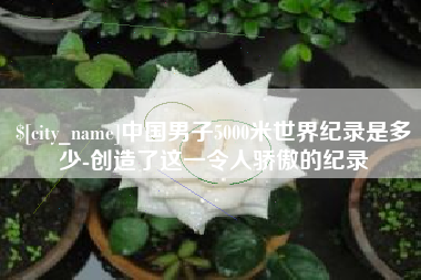 驻马店中国男子5000米世界纪录是多少-创造了这一令人骄傲的纪录