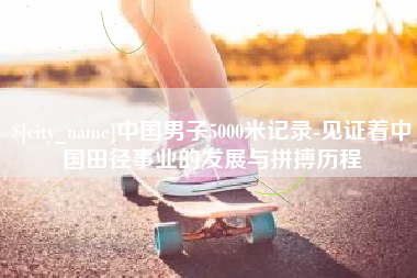 驻马店中国男子5000米记录-见证着中国田径事业的发展与拼搏历程