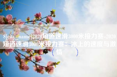 驻马店2020短道速滑3000米接力赛-2020短道速滑3000米接力赛：冰上的速度与激情