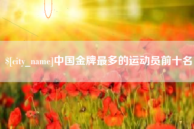 驻马店中国金牌最多的运动员前十名