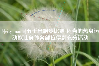 驻马店五千米跑步比赛-适当的热身运动能让身体各部位得到充分活动