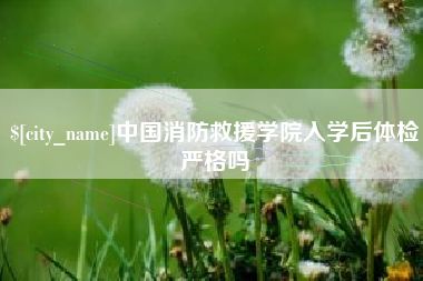 驻马店中国消防救援学院入学后体检严格吗